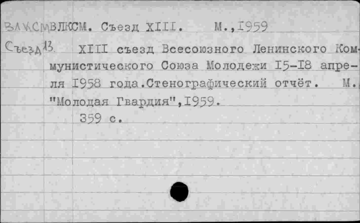 ﻿^ЛХШ'ЛВЛКСИ. Съезд XIII. М.,1959
Съез-дЛ?) XIII съезд Всесоюзного Ленинского Коммунистического Союза Молодежи 15-18 апреля 1958 года .Стенографический отчёт. _О ______’’Молодая Гвардия”, 1959.__________________ __________________________________________________ 359 с.